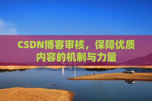 CSDN博客审核,保障优质内容的机制与力量